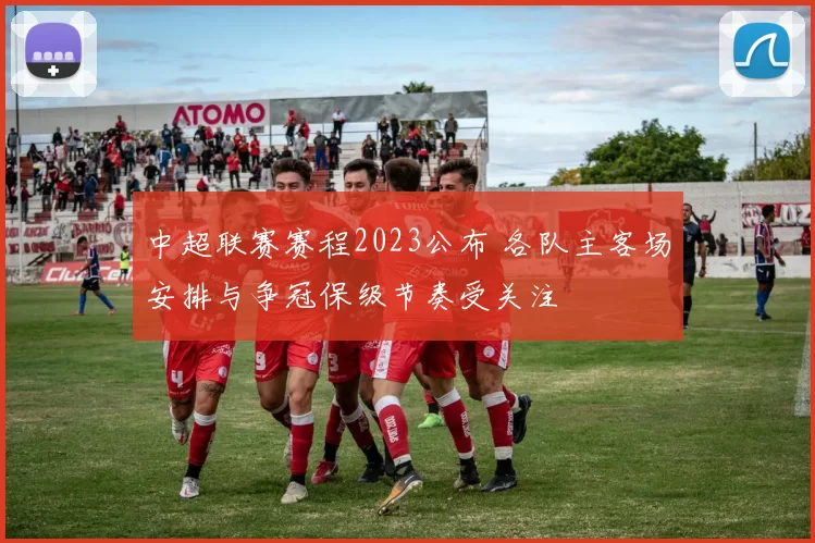 中超联赛赛程2023公布 各队主客场安排与争冠保级节奏受关注