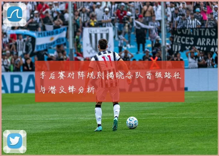 季后赛对阵规则揭晓各队晋级路径与潜交锋分析