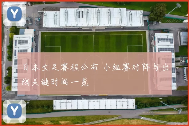 日本女足赛程公布 小组赛对阵与出线关键时间一览
