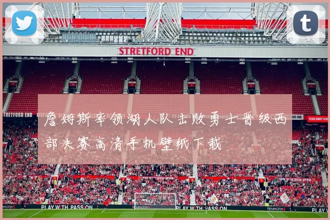 詹姆斯率领湖人队击败勇士晋级西部决赛高清手机壁纸下载