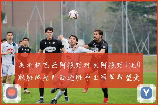 美洲杯巴西阿根廷对决阿根廷1比0取胜终结巴西连胜冲击冠军希望受挫