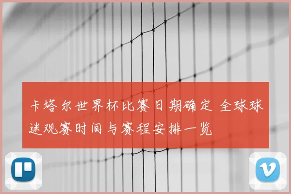 卡塔尔世界杯比赛日期确定 全球球迷观赛时间与赛程安排一览