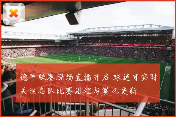 德甲联赛现场直播开启 球迷可实时关注各队比赛进程与赛况更新