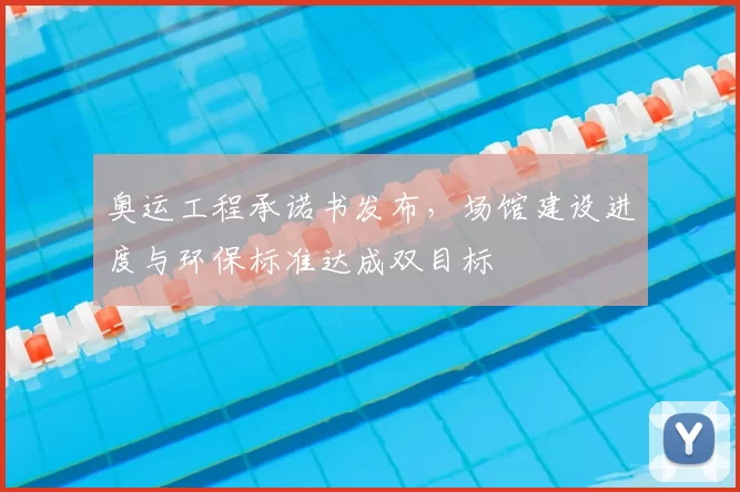 奥运工程承诺书发布，场馆建设进度与环保标准达成双目标