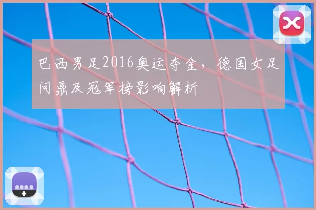 巴西男足2016奥运夺金，德国女足问鼎及冠军榜影响解析