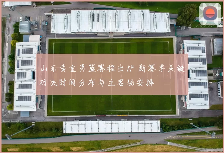 山东黄金男篮赛程出炉 新赛季关键对决时间分布与主客场安排