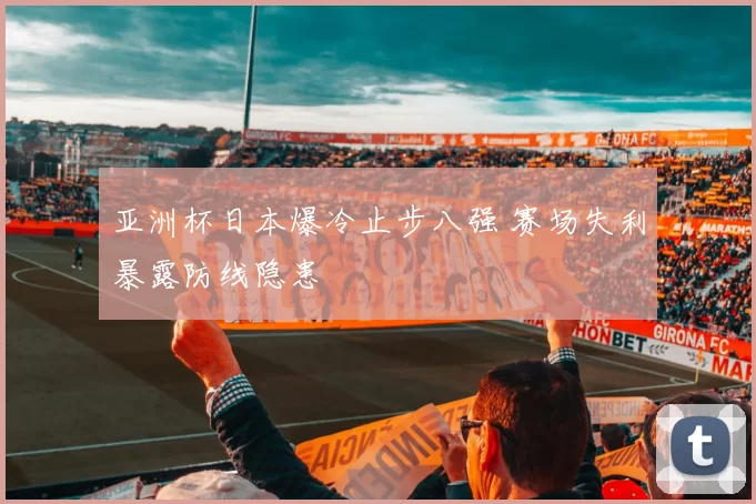 亚洲杯日本爆冷止步八强 赛场失利暴露防线隐患