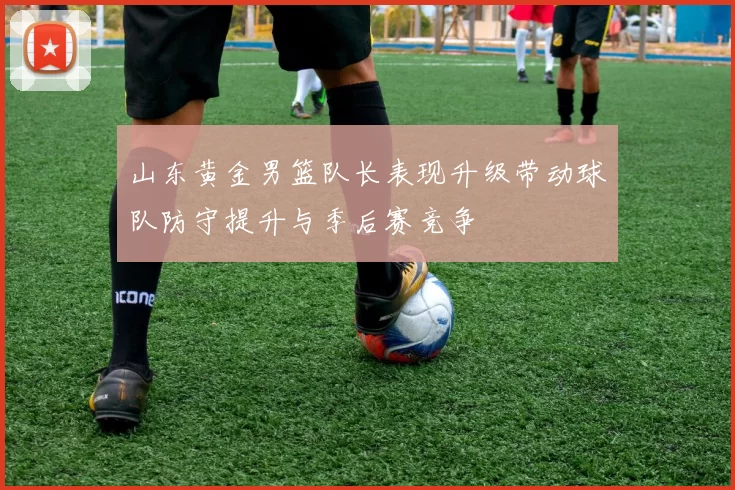 山东黄金男篮队长表现升级带动球队防守提升与季后赛竞争