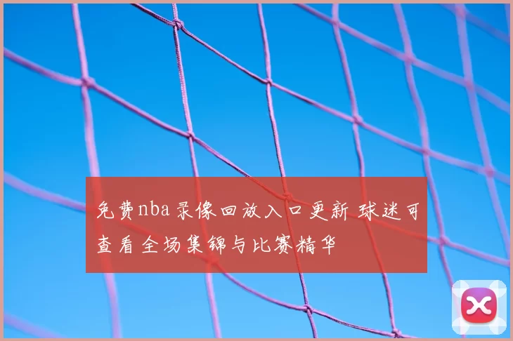 免费nba录像回放入口更新 球迷可查看全场集锦与比赛精华