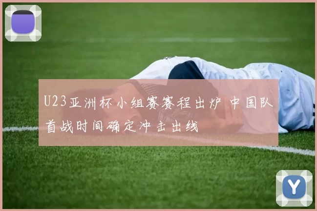 U23亚洲杯小组赛赛程出炉 中国队首战时间确定冲击出线