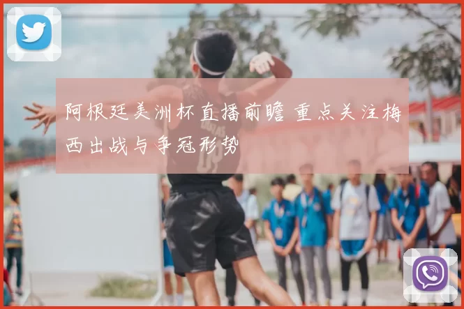 阿根廷美洲杯直播前瞻 重点关注梅西出战与争冠形势