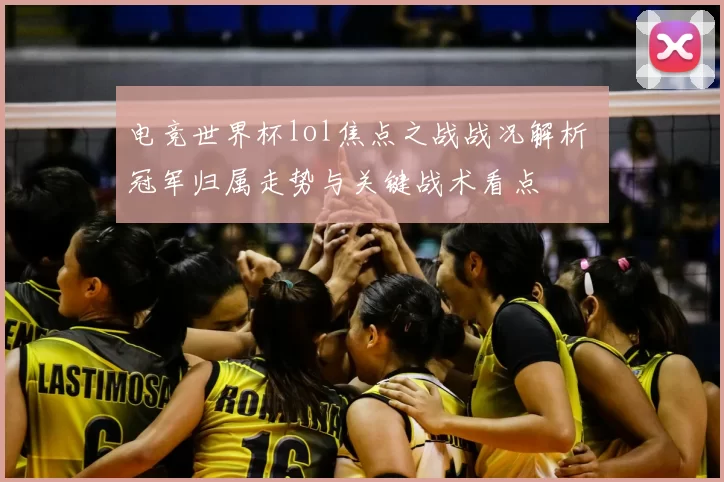 电竞世界杯lol焦点之战战况解析 冠军归属走势与关键战术看点