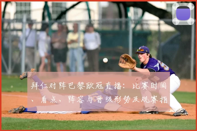 拜仁对阵巴黎欧冠直播：比赛时间、看点、阵容与晋级形势及观赛指南