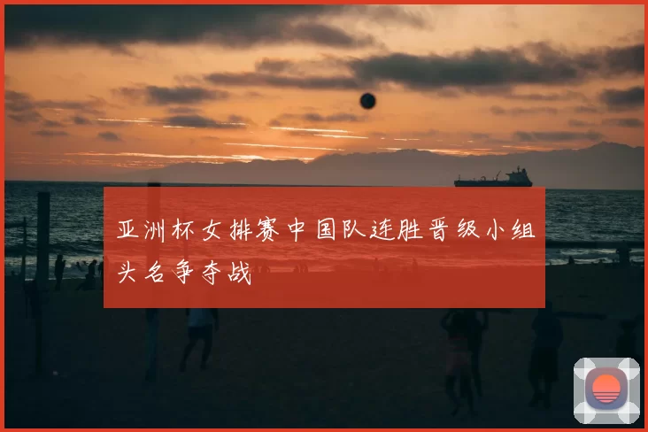 亚洲杯女排赛中国队连胜晋级小组头名争夺战