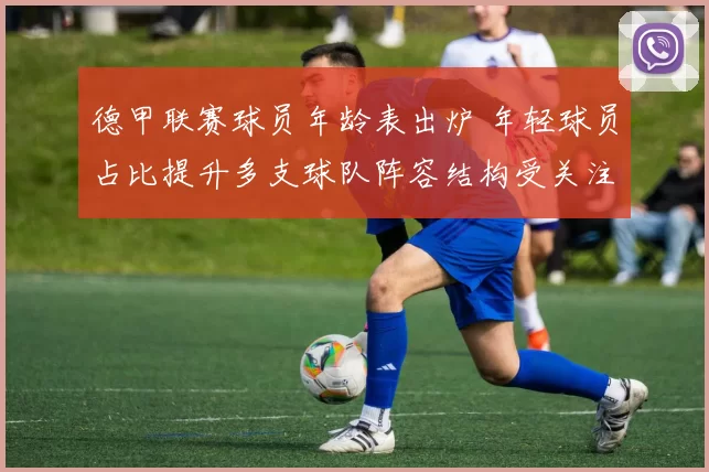 德甲联赛球员年龄表出炉 年轻球员占比提升多支球队阵容结构受关注