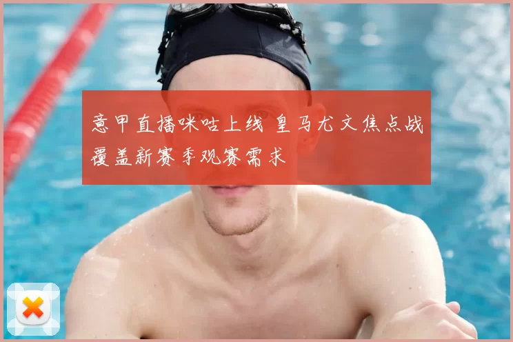 意甲直播咪咕上线 皇马尤文焦点战覆盖新赛季观赛需求