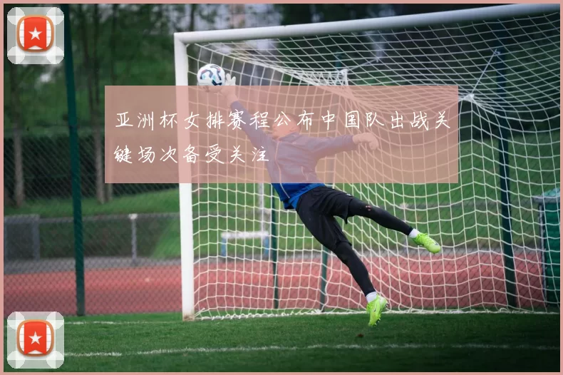 亚洲杯女排赛程公布中国队出战关键场次备受关注