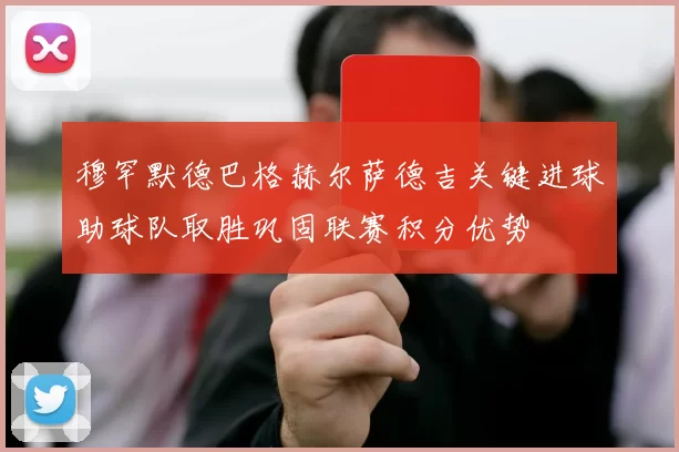 穆罕默德巴格赫尔萨德吉关键进球助球队取胜巩固联赛积分优势